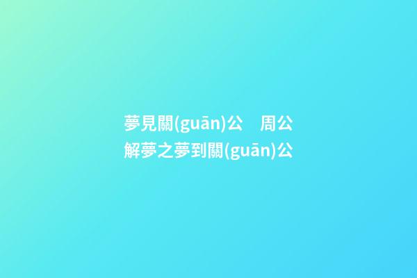 夢見關(guān)公　周公解夢之夢到關(guān)公